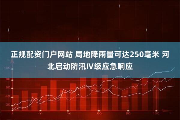 正规配资门户网站 局地降雨量可达250毫米 河北启动防汛Ⅳ级应急响应