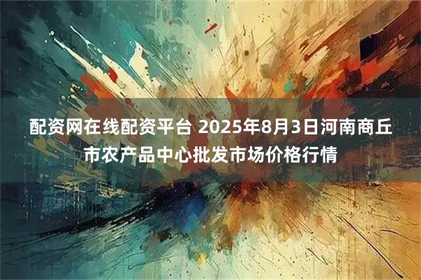 配资网在线配资平台 2025年8月3日河南商丘市农产品中心批发市场价格行情