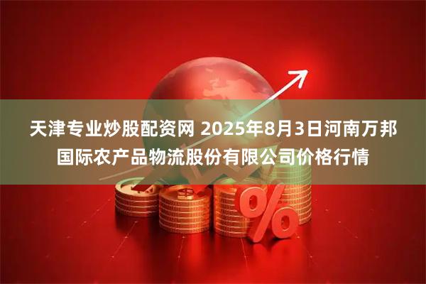 天津专业炒股配资网 2025年8月3日河南万邦国际农产品物流股份有限公司价格行情