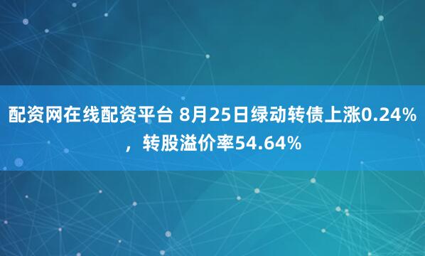 配资网在线配资平台 8月25日绿动转债上涨0.24%，转股溢价率54.64%
