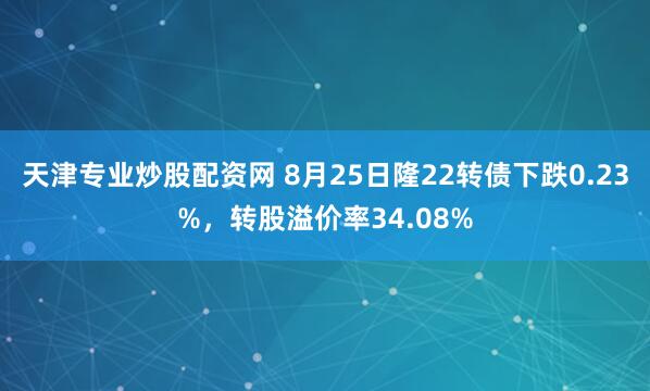 天津专业炒股配资网 8月25日隆22转债下跌0.23%，转股溢价率34.08%