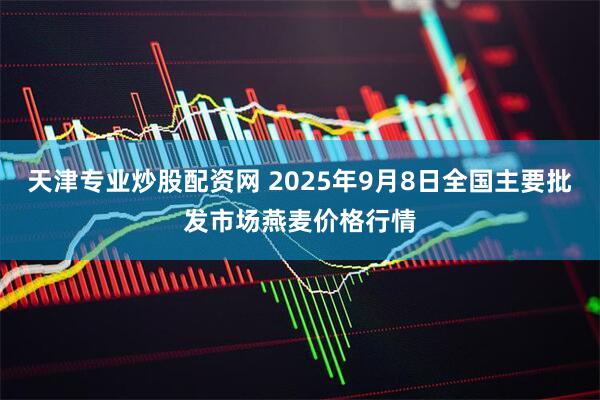 天津专业炒股配资网 2025年9月8日全国主要批发市场燕麦价格行情