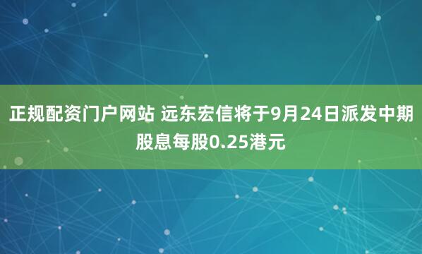 正规配资门户网站 远东宏信将于9月24日派发中期股息每股0.25港元