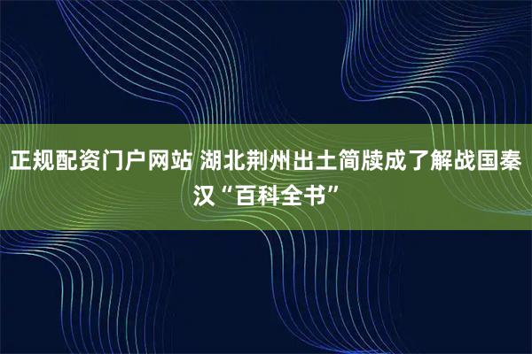 正规配资门户网站 湖北荆州出土简牍成了解战国秦汉“百科全书”