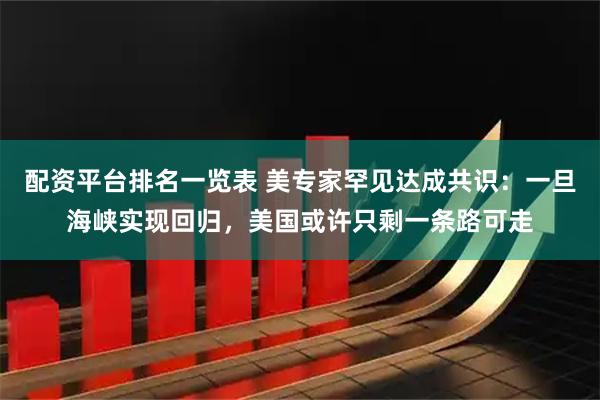 配资平台排名一览表 美专家罕见达成共识：一旦海峡实现回归，美国或许只剩一条路可走