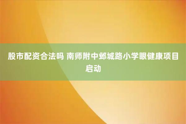 股市配资合法吗 南师附中邺城路小学眼健康项目启动