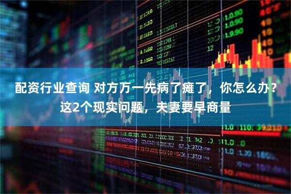 配资行业查询 对方万一先病了瘫了，你怎么办？这2个现实问题，夫妻要早商量